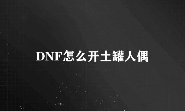 DNF怎么开土罐人偶