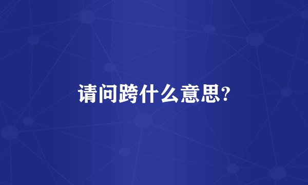 请问跨什么意思?