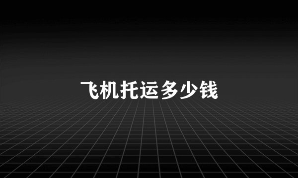 飞机托运多少钱