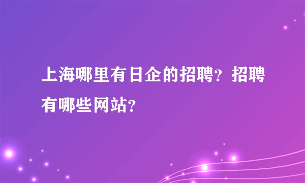 上海哪里有日企的招聘？招聘有哪些网站？