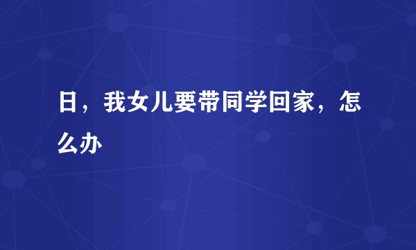 日，我女儿要带同学回家，怎么办