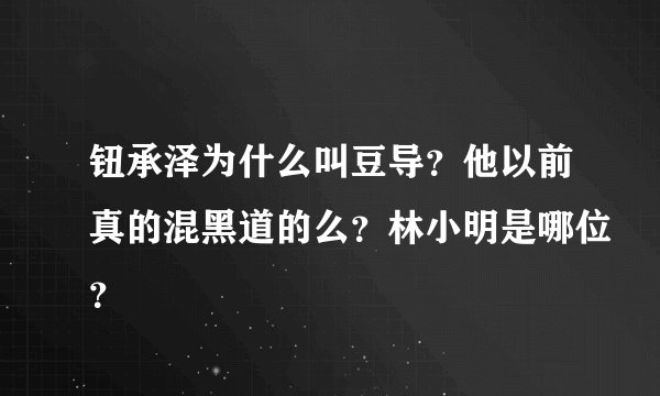钮承泽为什么叫豆导？他以前真的混黑道的么？林小明是哪位？
