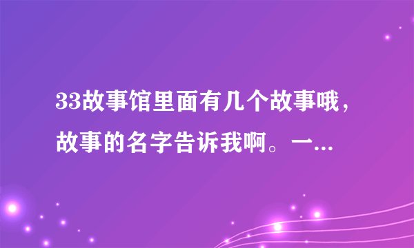 33故事馆里面有几个故事哦，故事的名字告诉我啊。一共几集啊。