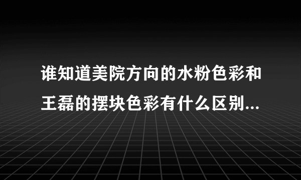 谁知道美院方向的水粉色彩和王磊的摆块色彩有什么区别,到底差在哪,回答的全面还加分啊,先谢下啊
