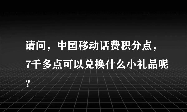 请问，中国移动话费积分点，7千多点可以兑换什么小礼品呢？