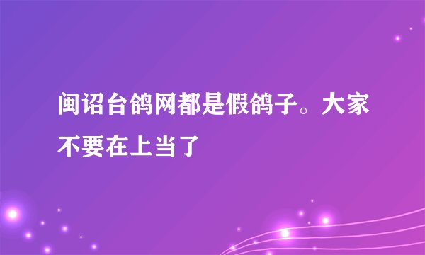 闽诏台鸽网都是假鸽子。大家不要在上当了
