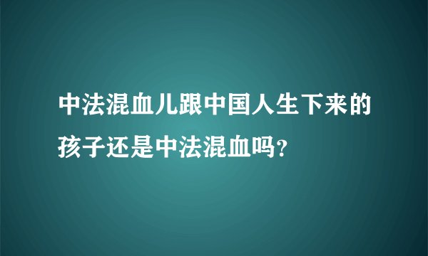中法混血儿跟中国人生下来的孩子还是中法混血吗？