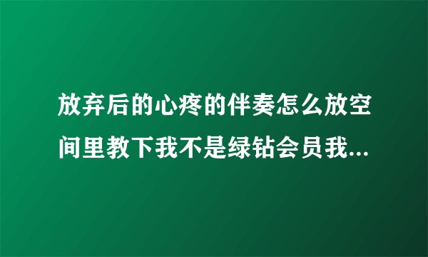 放弃后的心疼的伴奏怎么放空间里教下我不是绿钻会员我也不会诶