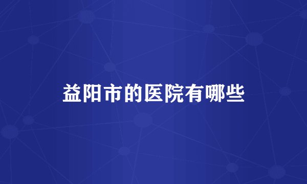 益阳市的医院有哪些