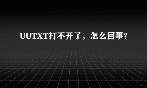 UUTXT打不开了，怎么回事?