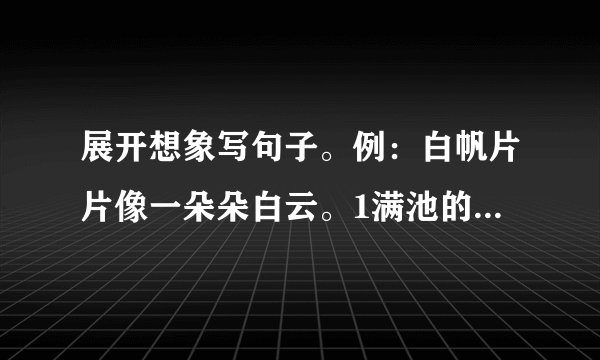 展开想象写句子。例：白帆片片像一朵朵白云。1满池的荷花像＿。2星星一闪一闪的，像＿。3空中飞舞的落