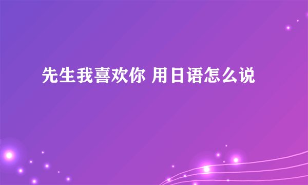 先生我喜欢你 用日语怎么说