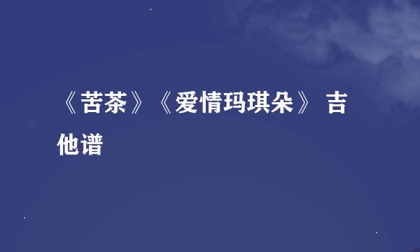 《苦茶》《爱情玛琪朵》 吉他谱