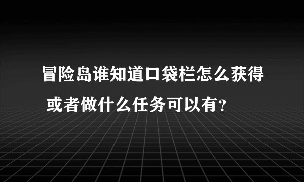 冒险岛谁知道口袋栏怎么获得 或者做什么任务可以有？
