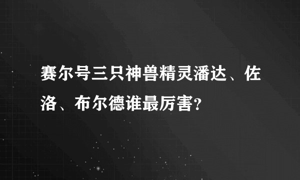 赛尔号三只神兽精灵潘达、佐洛、布尔德谁最厉害？