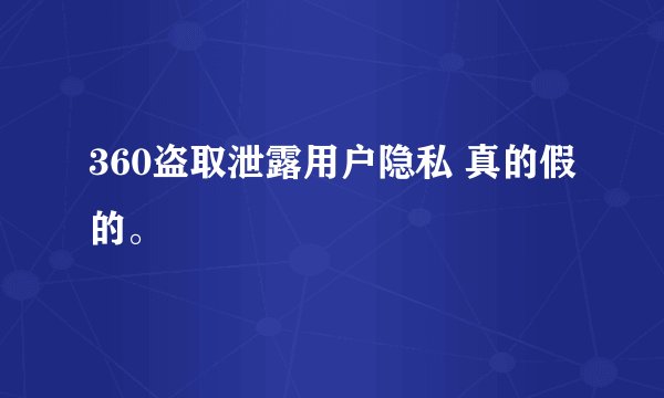 360盗取泄露用户隐私 真的假的。