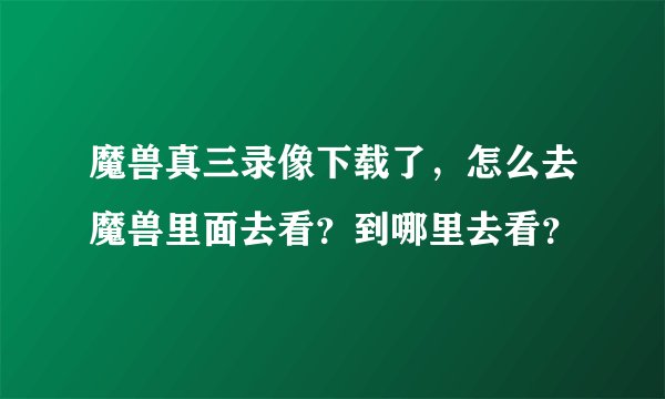 魔兽真三录像下载了，怎么去魔兽里面去看？到哪里去看？