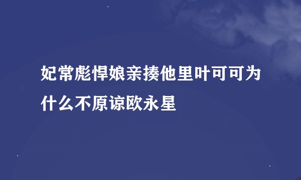 妃常彪悍娘亲揍他里叶可可为什么不原谅欧永星