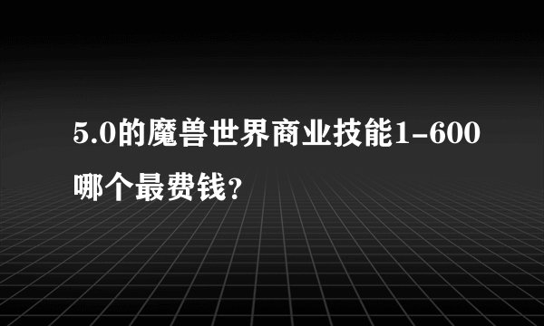 5.0的魔兽世界商业技能1-600哪个最费钱？