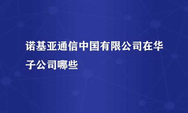 诺基亚通信中国有限公司在华子公司哪些