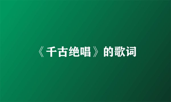 《千古绝唱》的歌词