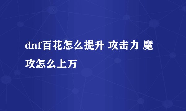 dnf百花怎么提升 攻击力 魔攻怎么上万