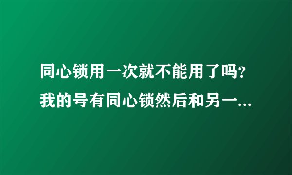 同心锁用一次就不能用了吗？我的号有同心锁然后和另一个开通了情侣红钻,那个号也有同心锁,那是不是浪费