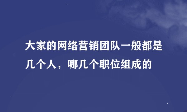 大家的网络营销团队一般都是几个人，哪几个职位组成的