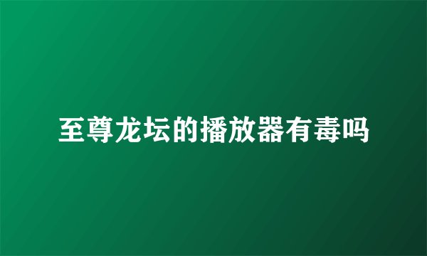 至尊龙坛的播放器有毒吗