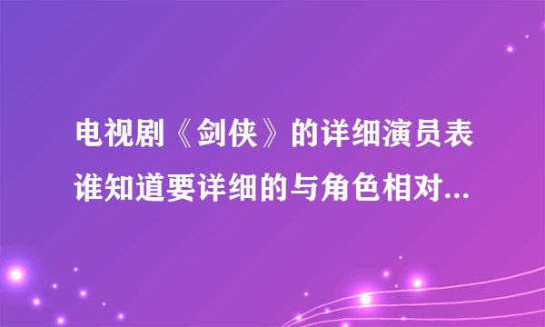 电视剧《剑侠》的详细演员表谁知道要详细的与角色相对应的，谢了