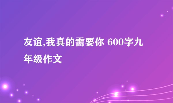 友谊,我真的需要你 600字九年级作文