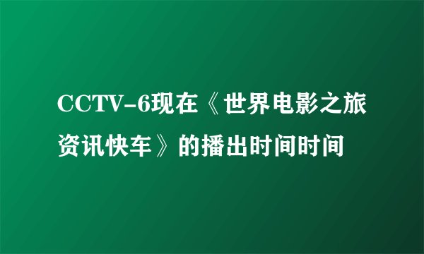 CCTV-6现在《世界电影之旅资讯快车》的播出时间时间