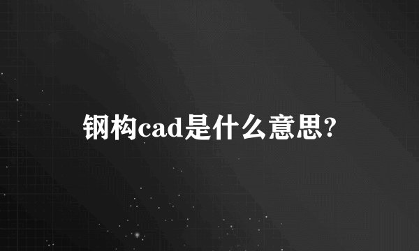 钢构cad是什么意思?
