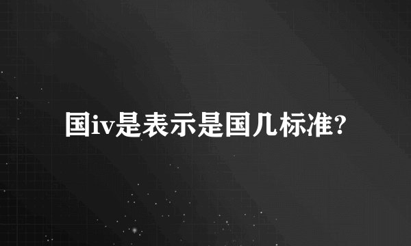 国iv是表示是国几标准?