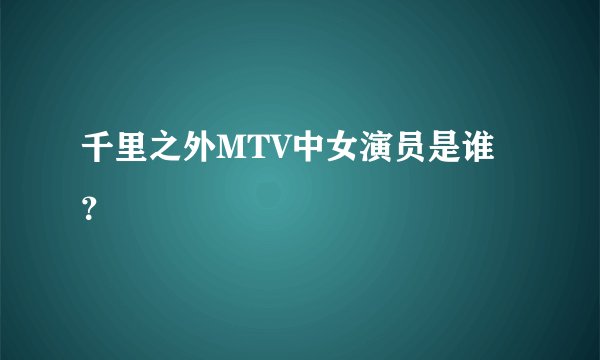 千里之外MTV中女演员是谁？