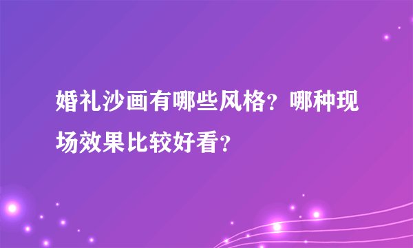 婚礼沙画有哪些风格？哪种现场效果比较好看？