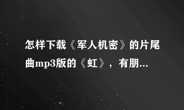 怎样下载《军人机密》的片尾曲mp3版的《虹》，有朋友说QQ音乐上可以下载，怎么下？