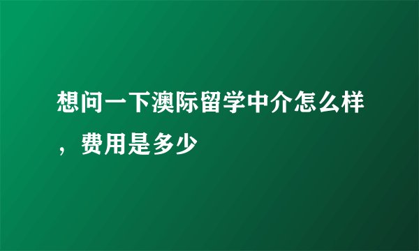 想问一下澳际留学中介怎么样，费用是多少