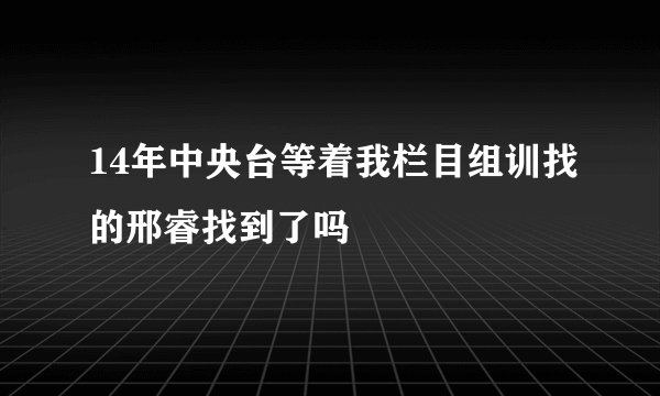 14年中央台等着我栏目组训找的邢睿找到了吗