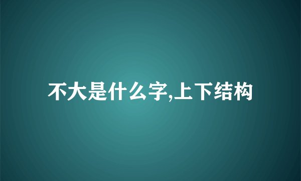 不大是什么字,上下结构