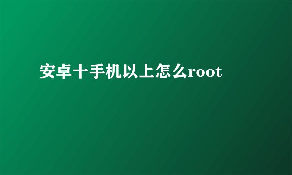 安卓十手机以上怎么root