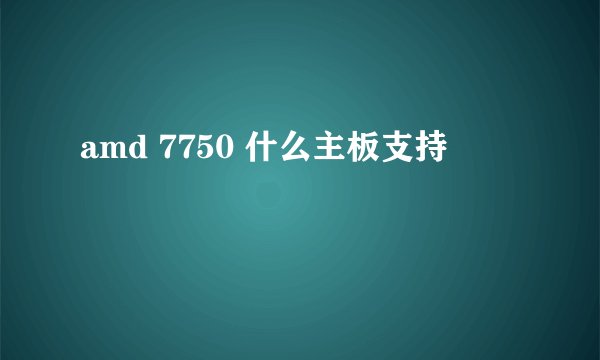 amd 7750 什么主板支持