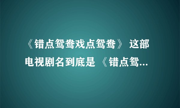 《错点鸳鸯戏点鸳鸯》 这部电视剧名到底是 《错点鸳鸯》还是《戏点鸳鸯》