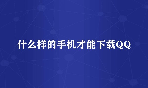 什么样的手机才能下载QQ