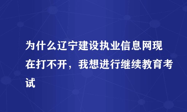 为什么辽宁建设执业信息网现在打不开，我想进行继续教育考试