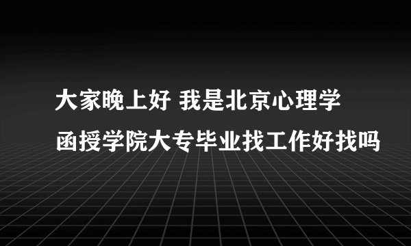 大家晚上好 我是北京心理学函授学院大专毕业找工作好找吗