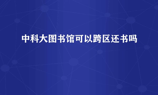 中科大图书馆可以跨区还书吗