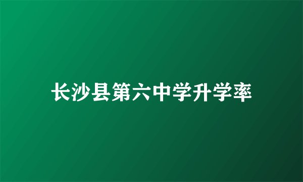 长沙县第六中学升学率