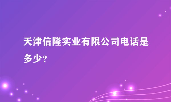 天津信隆实业有限公司电话是多少？
