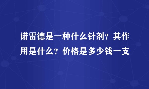 诺雷德是一种什么针剂？其作用是什么？价格是多少钱一支
